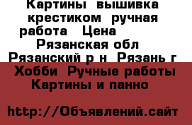 Картины, вышивка крестиком, ручная работа › Цена ­ 1 500 - Рязанская обл., Рязанский р-н, Рязань г. Хобби. Ручные работы » Картины и панно   